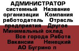 АДМИНИСТРАТОР системный › Название организации ­ Компания-работодатель › Отрасль предприятия ­ Другое › Минимальный оклад ­ 25 000 - Все города Работа » Вакансии   . Ненецкий АО,Бугрино п.